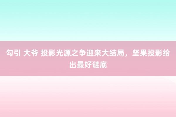 勾引 大爷 投影光源之争迎来大结局，坚果投影给出最好谜底