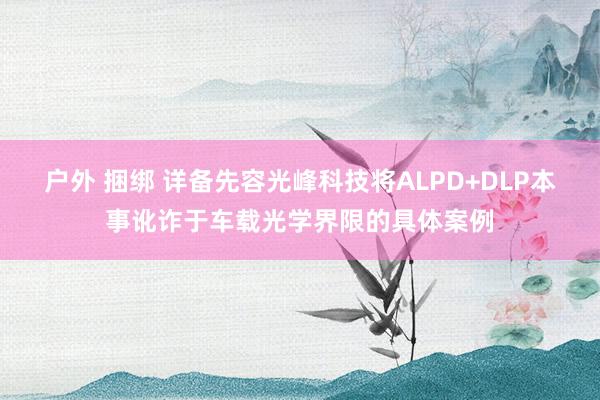 户外 捆绑 详备先容光峰科技将ALPD+DLP本事讹诈于车载光学界限的具体案例