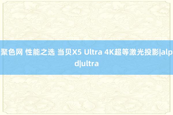 聚色网 性能之选 当贝X5 Ultra 4K超等激光投影|alpd|ultra