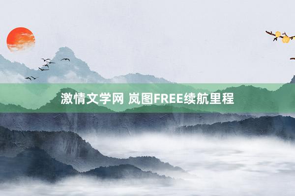 激情文学网 岚图FREE续航里程