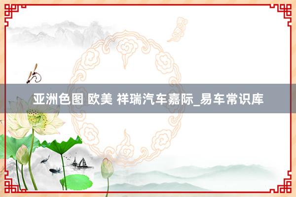 亚洲色图 欧美 祥瑞汽车嘉际_易车常识库