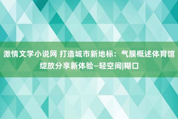 激情文学小说网 打造城市新地标：气膜概述体育馆绽放分享新体验—轻空间|糊口