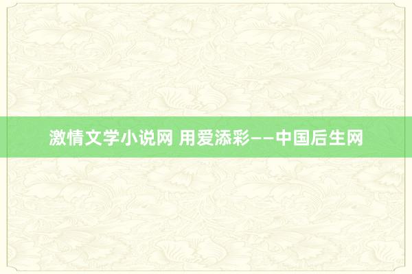 激情文学小说网 用爱添彩——中国后生网