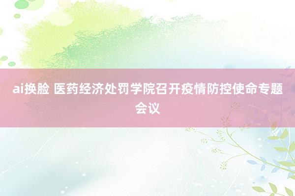 ai换脸 医药经济处罚学院召开疫情防控使命专题会议