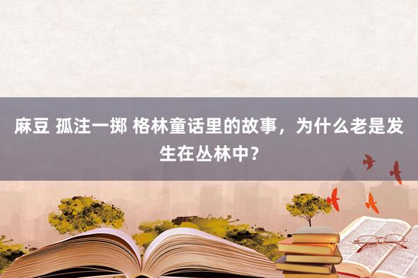 麻豆 孤注一掷 格林童话里的故事，为什么老是发生在丛林中？