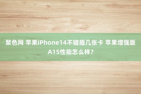 聚色网 苹果iPhone14不错插几张卡 苹果增强版A15性能怎么样？