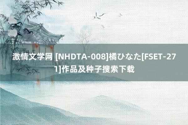 激情文学网 [NHDTA-008]橘ひなた[FSET-271]作品及种子搜索下载