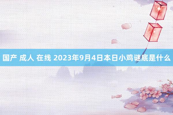 国产 成人 在线 2023年9月4日本日小鸡谜底是什么