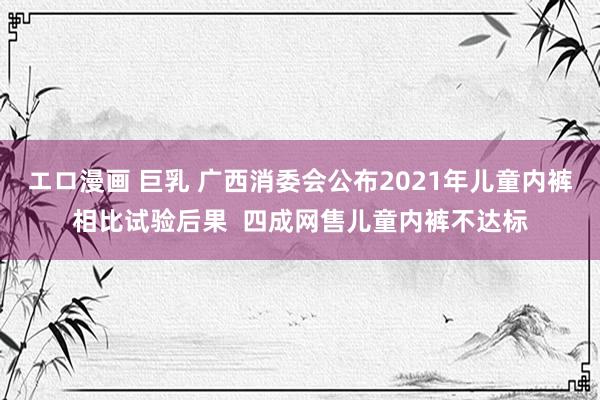 エロ漫画 巨乳 广西消委会公布2021年儿童内裤相比试验后果  四成网售儿童内裤不达标