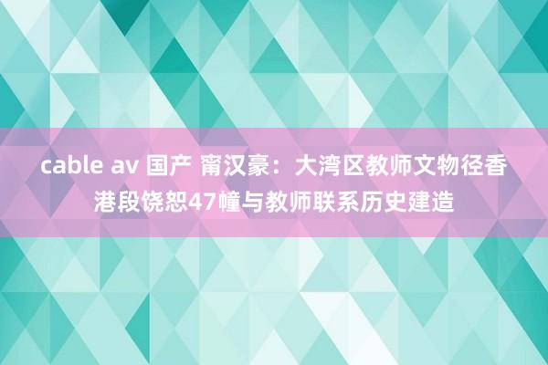 cable av 国产 甯汉豪：大湾区教师文物径香港段饶恕47幢与教师联系历史建造