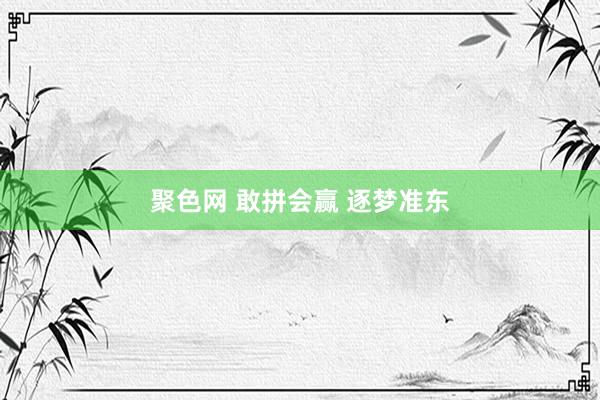 聚色网 敢拼会赢 逐梦准东