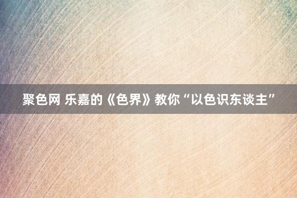 聚色网 乐嘉的《色界》教你“以色识东谈主”