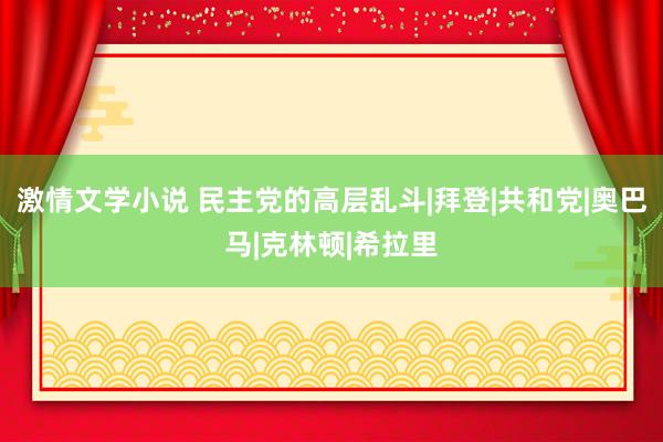 激情文学小说 民主党的高层乱斗|拜登|共和党|奥巴马|克林顿|希拉里