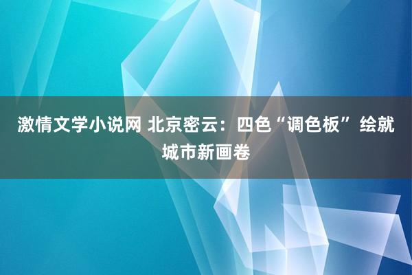 激情文学小说网 北京密云：四色“调色板” 绘就城市新画卷