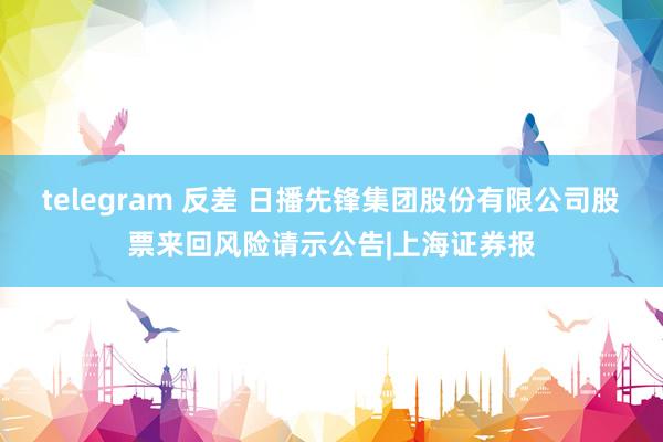 telegram 反差 日播先锋集团股份有限公司股票来回风险请示公告|上海证券报