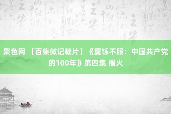 聚色网 【百集微记载片】《矍铄不服：中国共产党的100年》第四集 播火