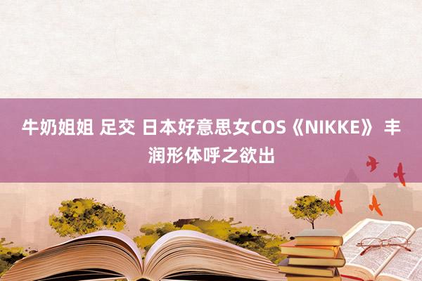 牛奶姐姐 足交 日本好意思女COS《NIKKE》 丰润形体呼之欲出