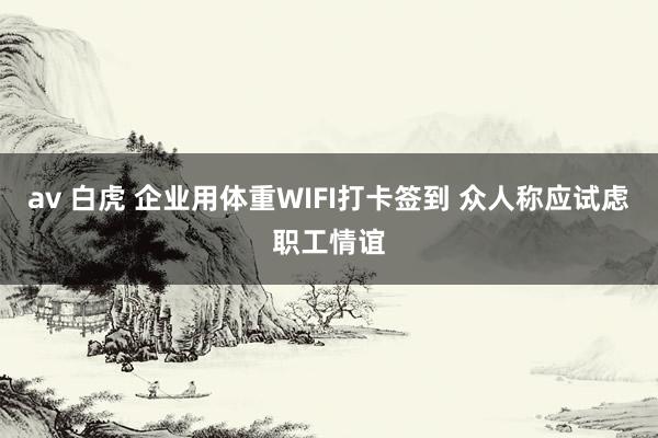 av 白虎 企业用体重WIFI打卡签到 众人称应试虑职工情谊