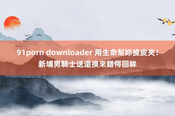 91porn downloader 用生命幫妳撿皮夾！新埔男騎士送還　換來錯愕回眸