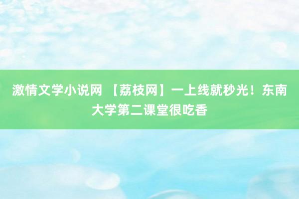 激情文学小说网 【荔枝网】一上线就秒光！东南大学第二课堂很吃香