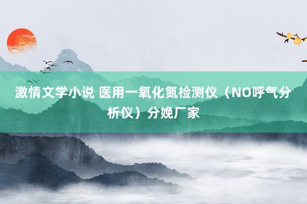 激情文学小说 医用一氧化氮检测仪（NO呼气分析仪）分娩厂家