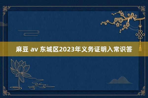 麻豆 av 东城区2023年义务证明入常识答