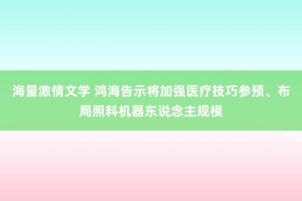 海量激情文学 鸿海告示将加强医疗技巧参预、布局照料机器东说念主规模