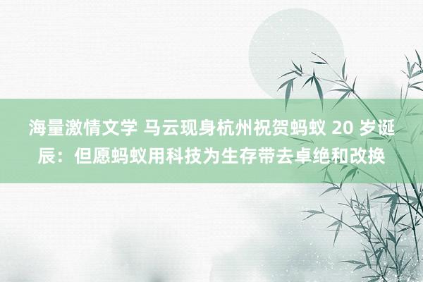 海量激情文学 马云现身杭州祝贺蚂蚁 20 岁诞辰：但愿蚂蚁用科技为生存带去卓绝和改换