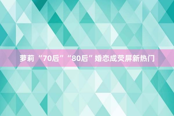 萝莉 “70后”“80后”婚恋成荧屏新热门