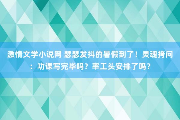 激情文学小说网 瑟瑟发抖的暑假到了！灵魂拷问：功课写完毕吗？率工头安排了吗？