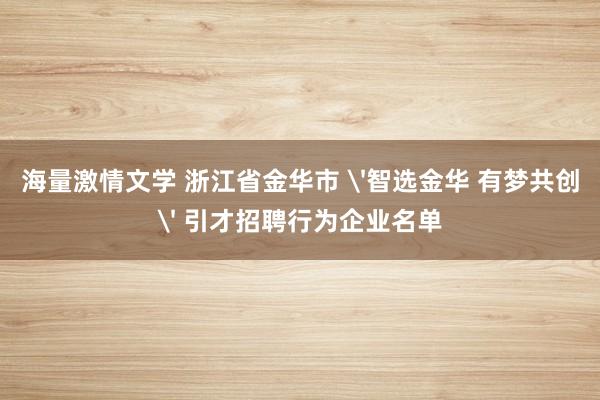 海量激情文学 浙江省金华市 '智选金华 有梦共创' 引才招聘行为企业名单