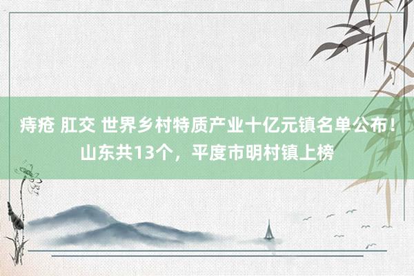 痔疮 肛交 世界乡村特质产业十亿元镇名单公布！山东共13个，平度市明村镇上榜