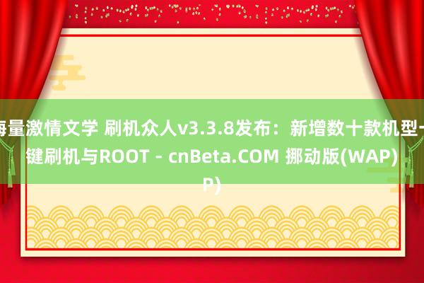 海量激情文学 刷机众人v3.3.8发布：新增数十款机型一键刷机与ROOT - cnBeta.COM 挪动版(WAP)