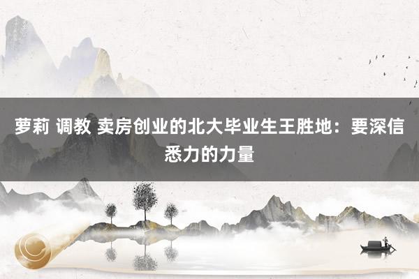 萝莉 调教 卖房创业的北大毕业生王胜地：要深信悉力的力量