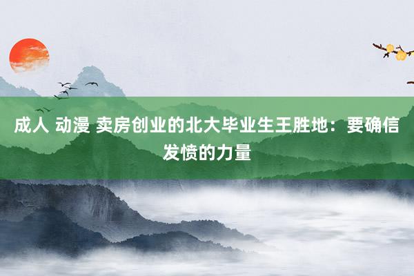 成人 动漫 卖房创业的北大毕业生王胜地：要确信发愤的力量