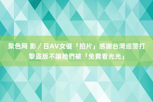 聚色网 影／日AV女優「拍片」感謝台灣巡警　打擊盜版不讓她們被「免費看光光」