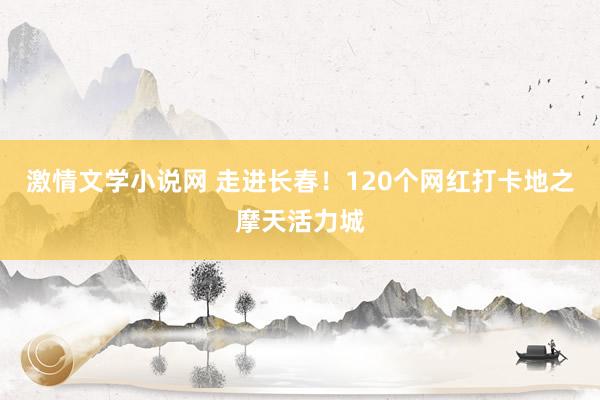 激情文学小说网 走进长春！120个网红打卡地之摩天活力城