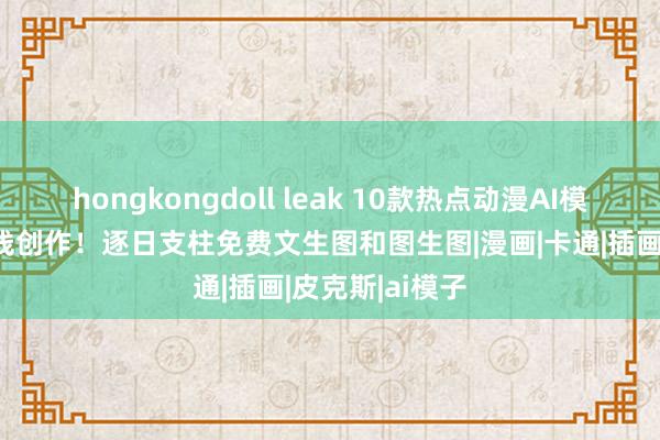 hongkongdoll leak 10款热点动漫AI模子，维合手在线创作！逐日支柱免费文生图和图生图|漫画|卡通|插画|皮克斯|ai模子