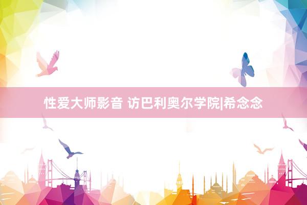 性爱大师影音 访巴利奥尔学院|希念念