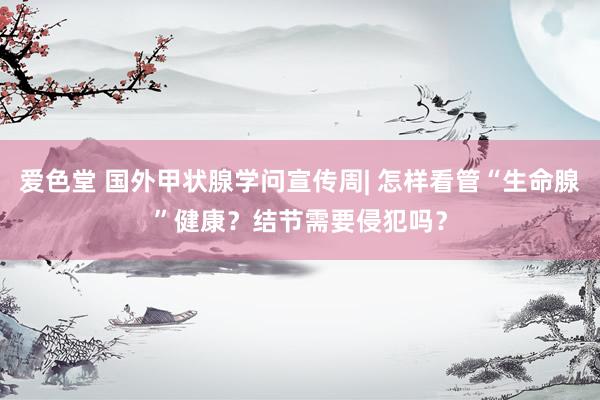 爱色堂 国外甲状腺学问宣传周| 怎样看管“生命腺”健康？结节需要侵犯吗？