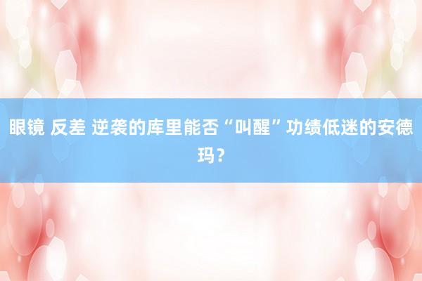 眼镜 反差 逆袭的库里能否“叫醒”功绩低迷的安德玛？