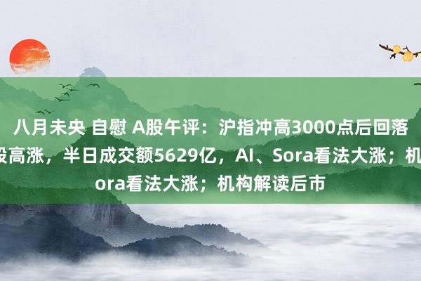 八月未央 自慰 A股午评：沪指冲高3000点后回落，超3000股高涨，半日成交额5629亿，AI、Sora看法大涨；机构解读后市